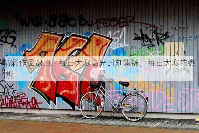 精彩作品盘点 - 每日大赛高光时刻集锦，每日大赛的微博