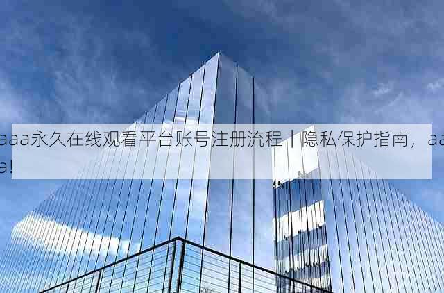aaa永久在线观看平台账号注册流程|隐私保护指南,aaa!