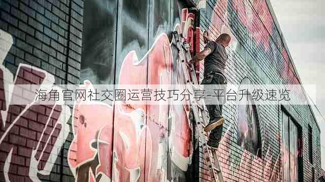 海角官网社交圈运营技巧分享-平台升级速览
