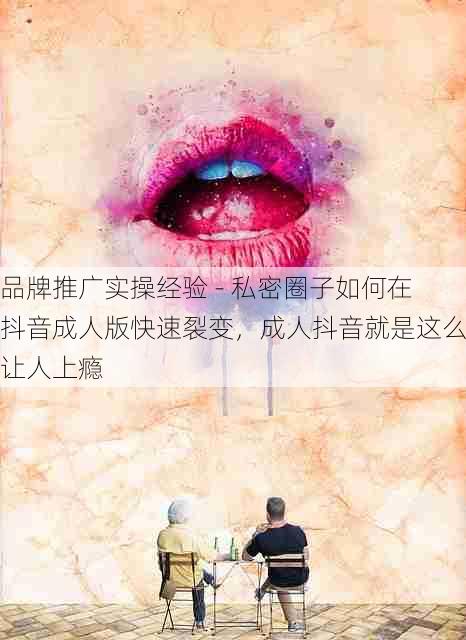 品牌推广实操经验 - 私密圈子如何在抖音成人版快速裂变,成人抖音就是这么让人上瘾