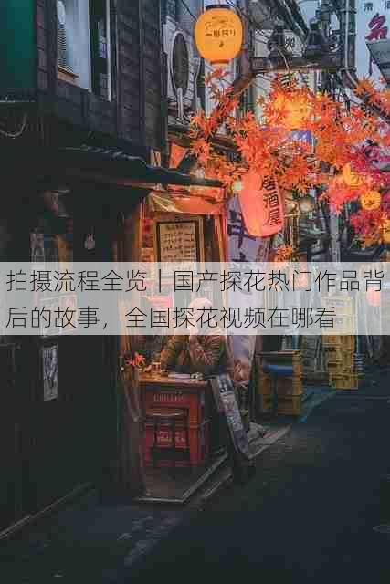 拍摄流程全览|国产探花热门作品背后的故事,全国探花视频在哪看