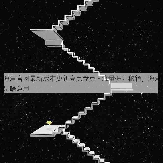 海角官网最新版本更新亮点盘点 - 流量提升秘籍,海角是啥意思