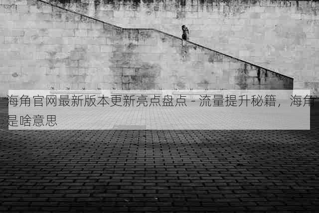 海角官网最新版本更新亮点盘点 - 流量提升秘籍,海角是啥意思