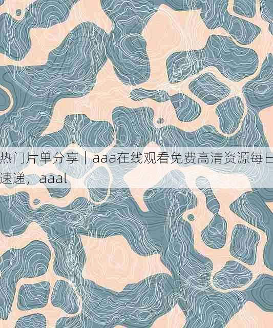 热门片单分享｜aaa在线观看免费高清资源每日速递，aaal