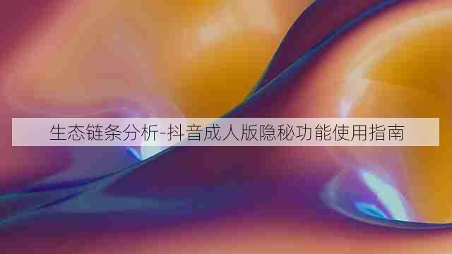 生态链条分析-抖音成人版隐秘功能使用指南
