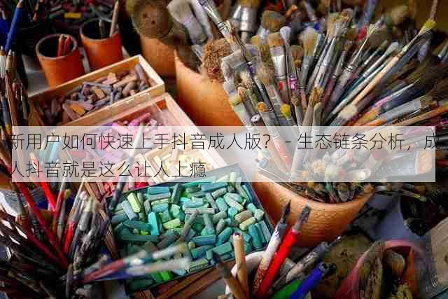 新用户如何快速上手抖音成人版? - 生态链条分析,成人抖音就是这么让人上瘾