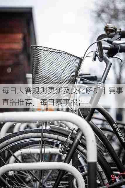 每日大赛规则更新及变化解析｜赛事直播推荐，每日赛事报告