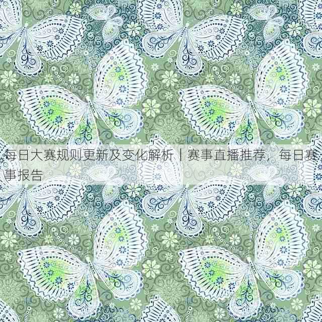 每日大赛规则更新及变化解析｜赛事直播推荐，每日赛事报告