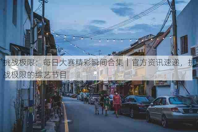 挑战极限:每日大赛精彩瞬间合集|官方资讯速递,挑战极限的综艺节目