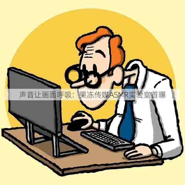 声音让画面呼吸:果冻传媒ASMR实验室首曝
