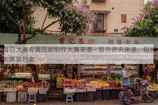 每日大赛专属短剧制作大赛来袭 - 官方资讯速递，短剧大赛策划案