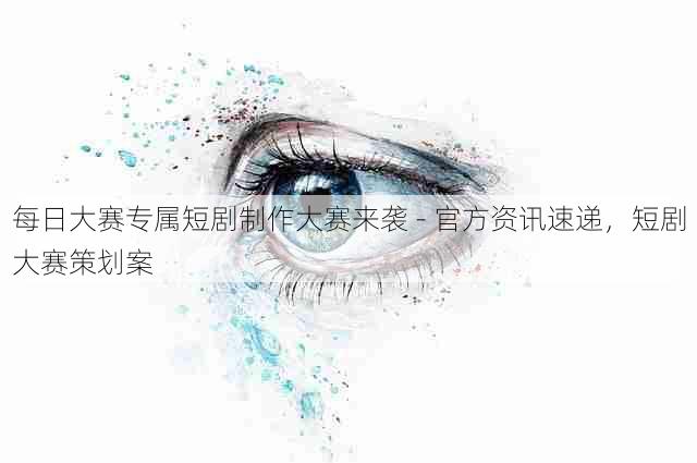 每日大赛专属短剧制作大赛来袭 - 官方资讯速递，短剧大赛策划案