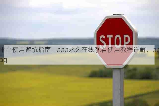 平台使用避坑指南 - aaa永久在线观看使用教程详解，aaaq
