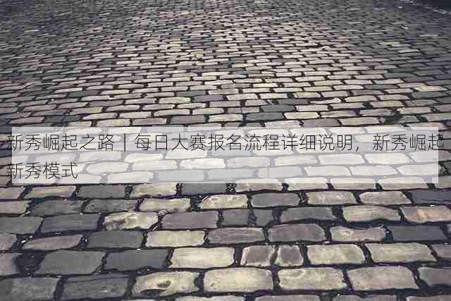 新秀崛起之路|每日大赛报名流程详细说明,新秀崛起新秀模式