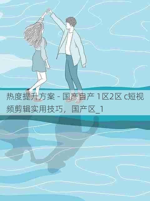 热度提升方案 - 国产自产 1区2区 c短视频剪辑实用技巧，国产区_1