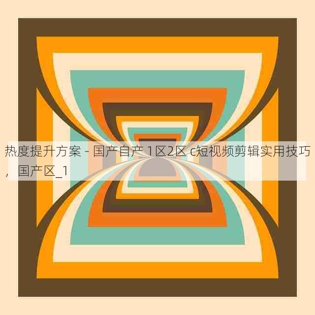 热度提升方案 - 国产自产 1区2区 c短视频剪辑实用技巧，国产区_1