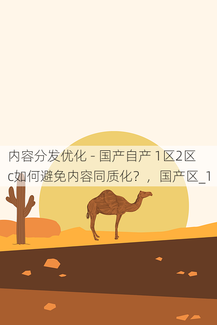 内容分发优化 - 国产自产 1区2区 c如何避免内容同质化?,国产区_1
