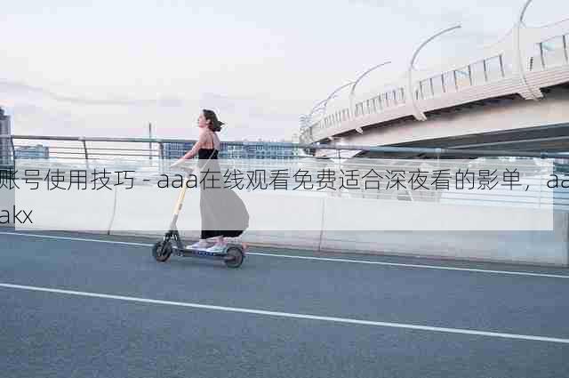 账号使用技巧 - aaa在线观看免费适合深夜看的影单,aaakx