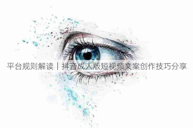 平台规则解读|抖音成人版短视频文案创作技巧分享