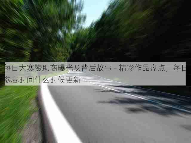 每日大赛赞助商曝光及背后故事 - 精彩作品盘点,每日参赛时间什么时候更新