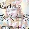 观看体验提升|精选aaa永久在线观看内容盘点,aaakx
