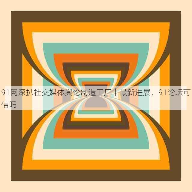 91网深扒社交媒体舆论制造工厂|最新进展,91论坛可信吗