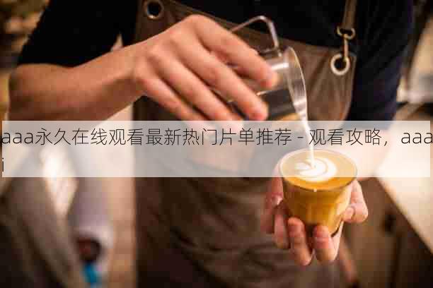 aaa永久在线观看最新热门片单推荐 - 观看攻略,aaai