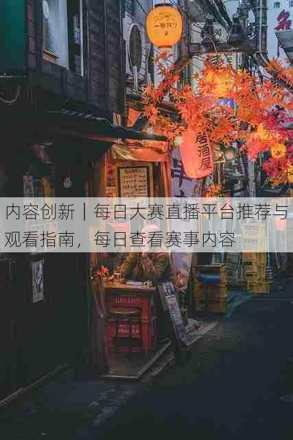 内容创新｜每日大赛直播平台推荐与观看指南，每日查看赛事内容