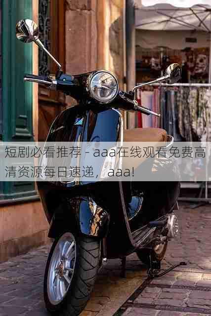 短剧必看推荐 - aaa在线观看免费高清资源每日速递,aaa!