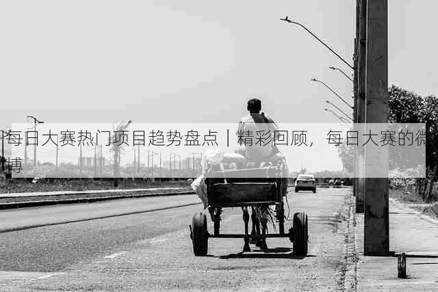每日大赛热门项目趋势盘点|精彩回顾,每日大赛的微博