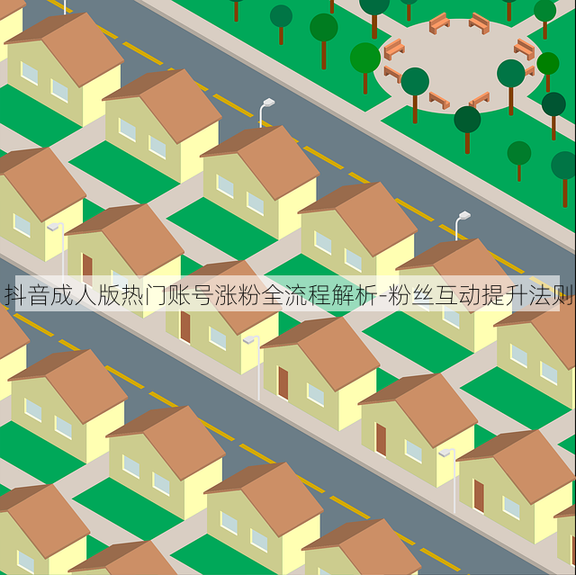 抖音成人版热门账号涨粉全流程解析-粉丝互动提升法则