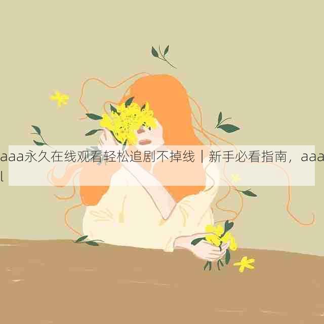 aaa永久在线观看轻松追剧不掉线|新手必看指南,aaal
