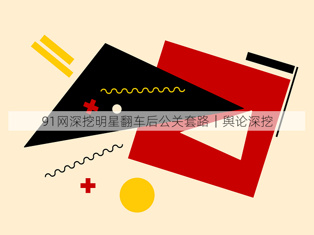 91网深挖明星翻车后公关套路|舆论深挖