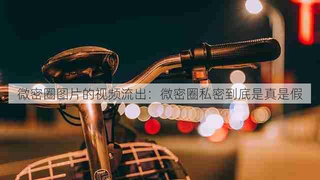 微密圈图片的视频流出：微密圈私密到底是真是假