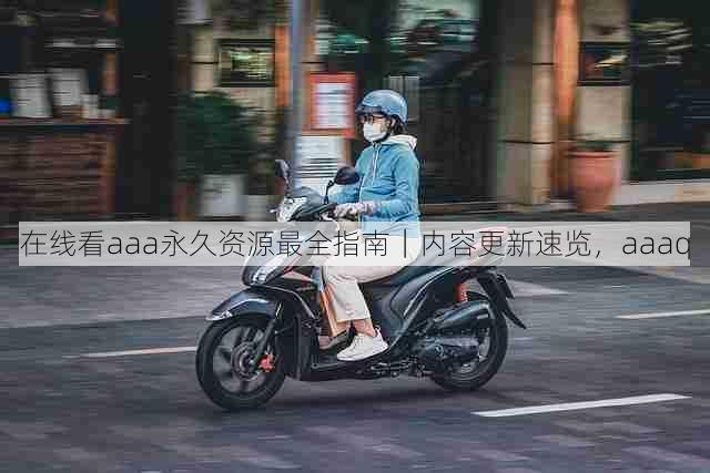 在线看aaa永久资源最全指南｜内容更新速览，aaaq