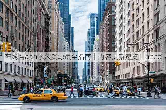 在线看aaa永久资源最全指南｜内容更新速览，aaaq