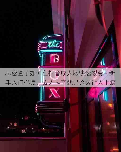 私密圈子如何在抖音成人版快速裂变 - 新手入门必读,成人抖音就是这么让人上瘾