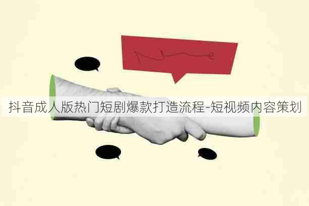 抖音成人版热门短剧爆款打造流程-短视频内容策划