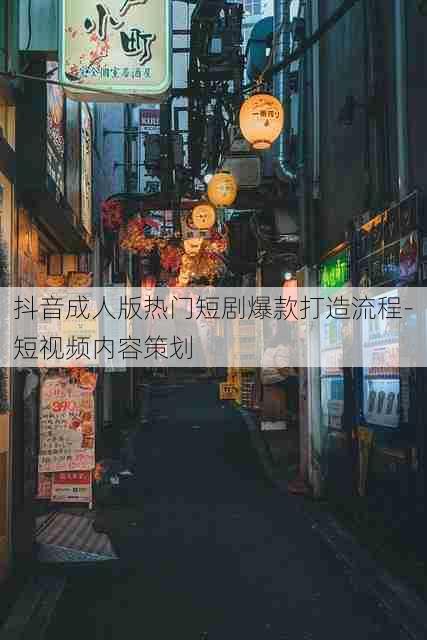 抖音成人版热门短剧爆款打造流程-短视频内容策划