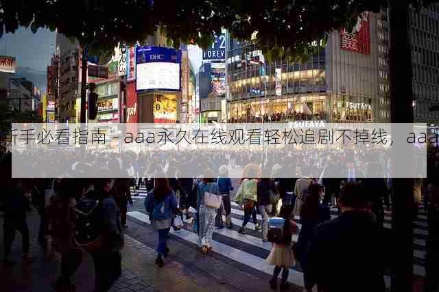 新手必看指南 - aaa永久在线观看轻松追剧不掉线,aaaq