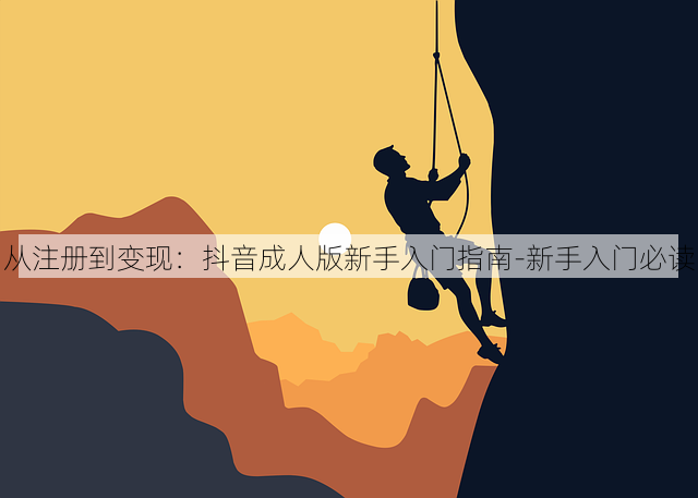 从注册到变现:抖音成人版新手入门指南-新手入门必读