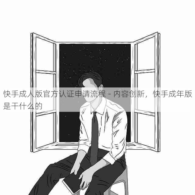 快手成人版官方认证申请流程 - 内容创新，快手成年版是干什么的