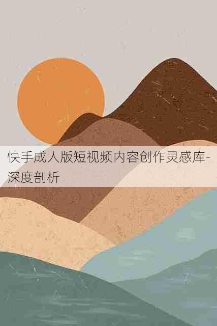 快手成人版短视频内容创作灵感库-深度剖析