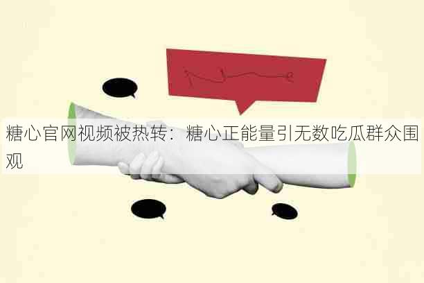 糖心官网视频被热转:糖心正能量引无数吃瓜群众围观