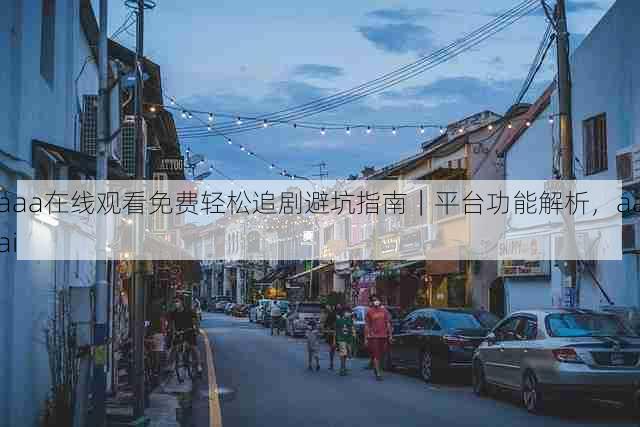 aaa在线观看免费轻松追剧避坑指南｜平台功能解析，aaai