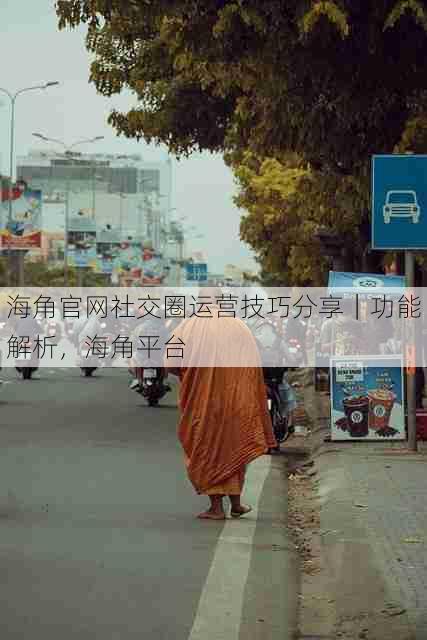 海角官网社交圈运营技巧分享|功能解析,海角平台