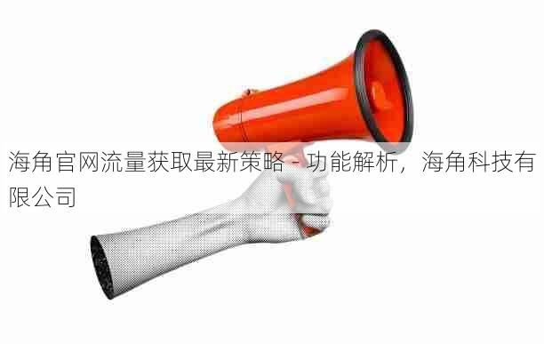 海角官网流量获取最新策略 - 功能解析,海角科技有限公司