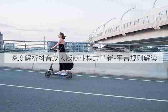 深度解析抖音成人版商业模式革新-平台规则解读