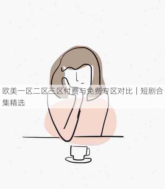 欧美一区二区三区付费与免费专区对比|短剧合集精选