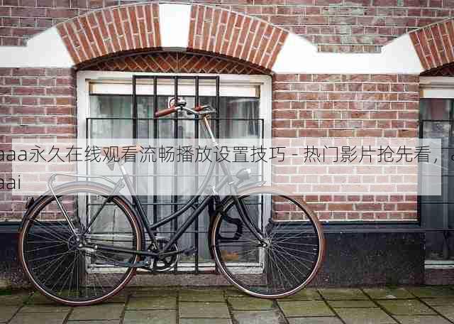 aaa永久在线观看流畅播放设置技巧 - 热门影片抢先看,aaai